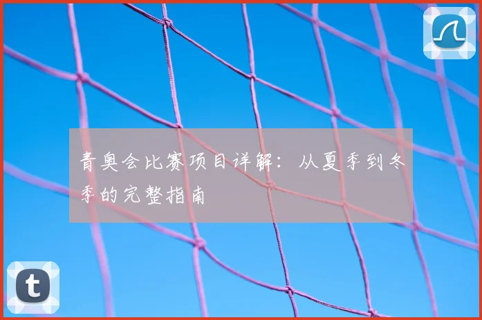 青奥会比赛项目详解：从夏季到冬季的完整指南