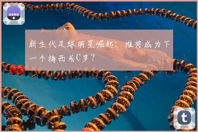 新生代足球明星崛起：谁将成为下一个梅西或C罗？