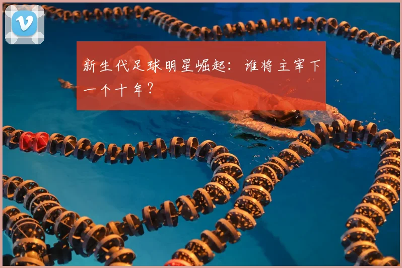新生代足球明星崛起：谁将主宰下一个十年？