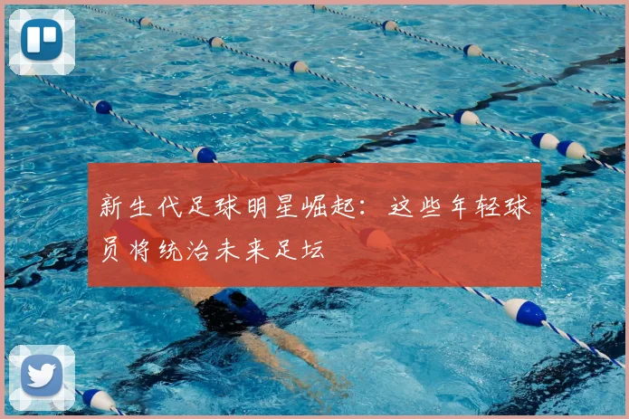 新生代足球明星崛起：这些年轻球员将统治未来足坛