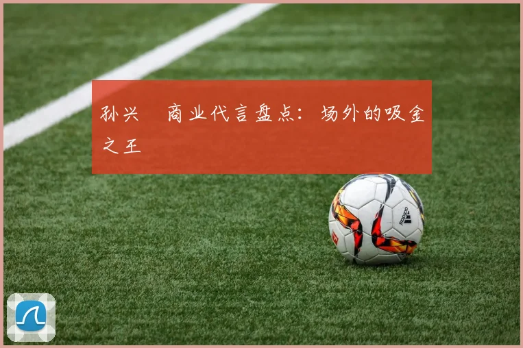 孙兴慜商业代言盘点：场外的吸金之王