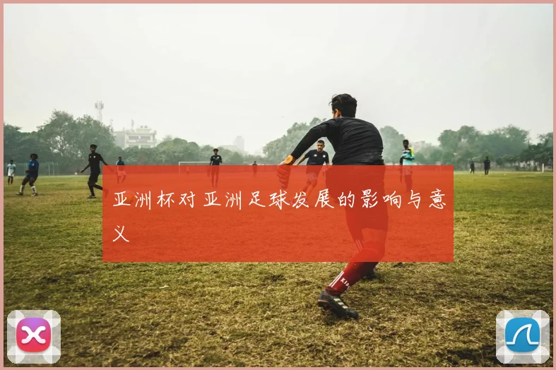 亚洲杯对亚洲足球发展的影响与意义