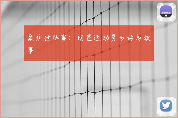 聚焦世锦赛:明星运动员专访与故事