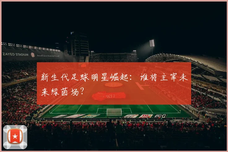 新生代足球明星崛起：谁将主宰未来绿茵场？