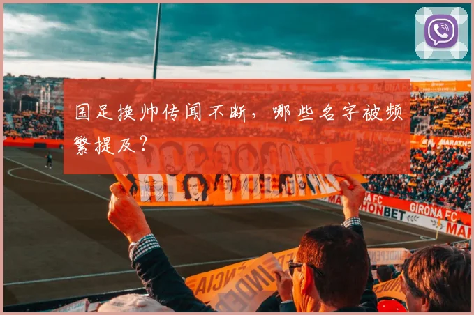 国足换帅传闻不断,哪些名字被频繁提及?