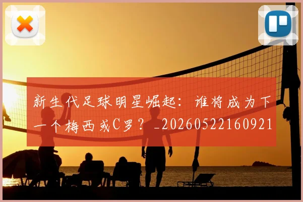 新生代足球明星崛起:谁将成为下一个梅西或C罗?_20260522160921