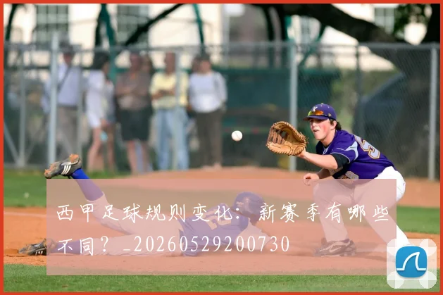 西甲足球规则变化：新赛季有哪些不同？_20260529200730