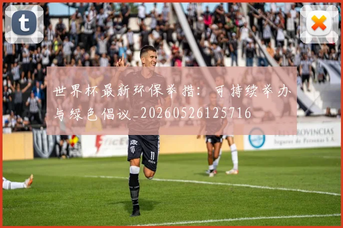世界杯最新环保举措：可持续举办与绿色倡议_20260526125716
