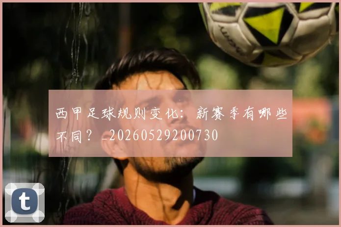 西甲足球规则变化：新赛季有哪些不同？_20260529200730