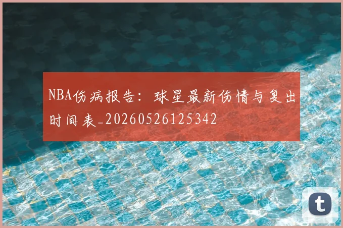 NBA伤病报告：球星最新伤情与复出时间表_20260526125342