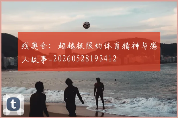 残奥会：超越极限的体育精神与感人故事_20260528193412