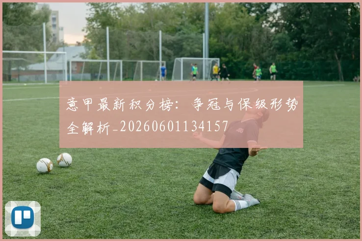 意甲最新积分榜：争冠与保级形势全解析_20260601134157