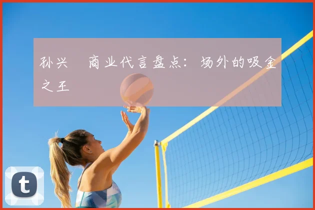 孙兴慜商业代言盘点：场外的吸金之王
